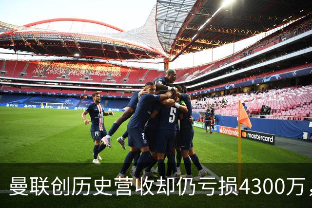 曼联创历史营收却仍亏损4300万，成本与债务双重压力下的财务困境