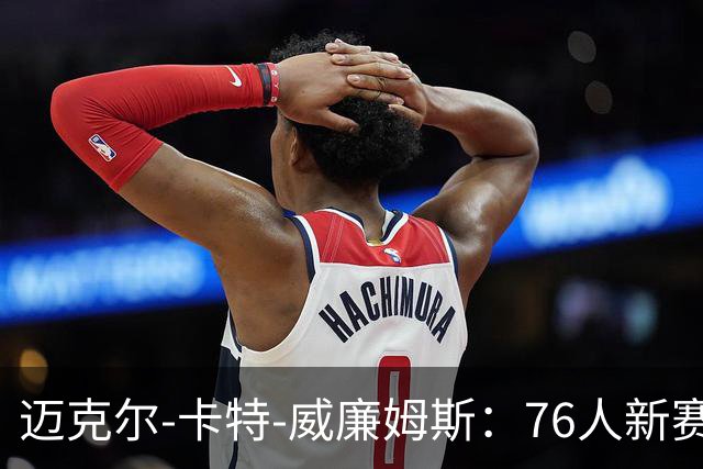 迈克尔-卡特-威廉姆斯：76人新赛季的成功依赖于队员的完美配合