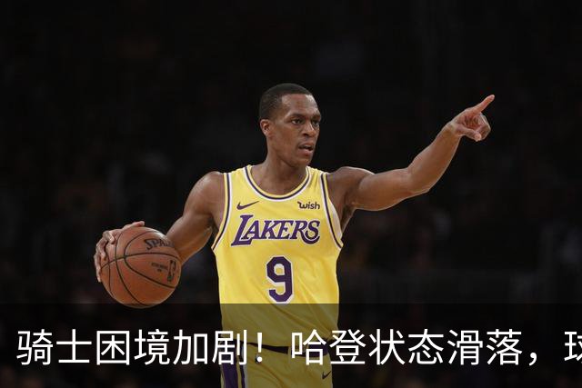 骑士困境加剧！哈登状态滑落，球队暴露多重问题