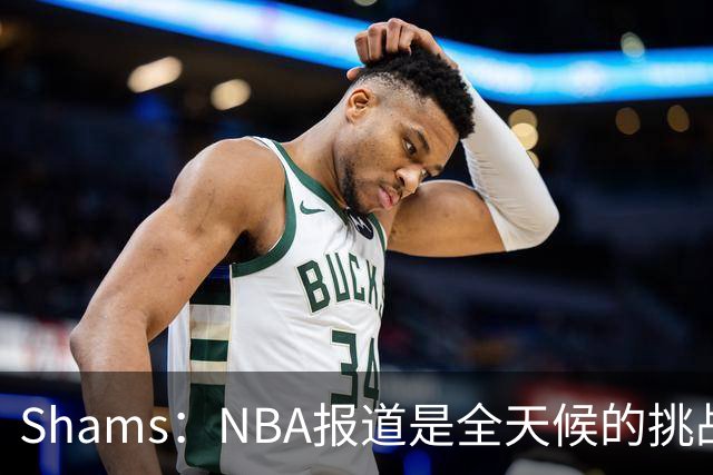 Shams：NBA报道是全天候的挑战，时刻都有新动态